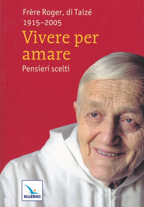 Vivere per amare – Parole scelte. Frère Roger, di Taizé 1915-2005